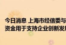 今日消息 上海市经信委与4家银行签约，新增4000亿元专项资金用于支持企业创新发展