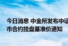 今日消息 中金所发布中证1000股指期货和股指期权首批上市合约挂盘基准价通知