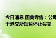 今日消息 国美零售：公司的股份已于7月21日上午9时正起于港交所短暂停止买卖