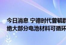 今日消息 宁德时代曾毓群：矿产资源并不是产业发展瓶颈 绝大部分电池材料可循环利用