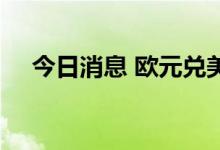 今日消息 欧元兑美元直线拉高涨近50点