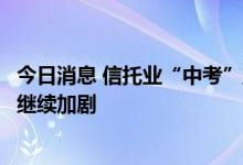 今日消息 信托业“中考”业绩整体承压，下半年行业分化或继续加剧