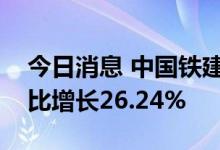 今日消息 中国铁建：上半年新签合同金额同比增长26.24%