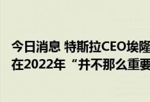 今日消息 特斯拉CEO埃隆·马斯克：特斯拉的4680电池问题在2022年“并不那么重要”