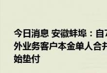 今日消息 安徽蚌埠：自7月25日起 对固镇新淮河村镇银行账外业务客户本金单人合并金额5万元以上至10万元以下的开始垫付