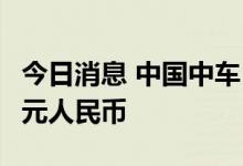 今日消息 中国中车：5-7合计金额约271.1 亿元人民币