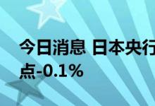 今日消息 日本央行将基准利率维持在历史低点-0.1%
