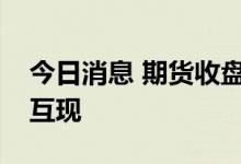 今日消息 期货收盘：国内期货夜盘收盘涨跌互现