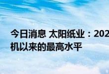 今日消息 太阳纸业：2022年以来，老挝基地产销量创出开机以来的最高水平