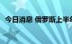 今日消息 俄罗斯上半年石油产量增长3.4%