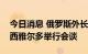 今日消息 俄罗斯外长拉夫罗夫与匈牙利外长西雅尔多举行会谈