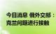 今日消息 俄外交部：俄罗斯和美国不会就乌克兰问题进行接触