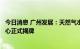 今日消息 广州发展：天然气水合物勘查开发国家工程研究中心正式揭牌