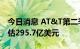 今日消息 AT&T第二季度营收296亿美元  预估295.7亿美元