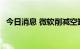 今日消息 微软削减空缺职位 放慢招聘速度