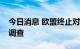 今日消息 欧盟终止对华石墨电极系统反补贴调查