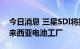 今日消息 三星SDI将投资13亿美元以扩大马来西亚电池工厂