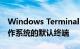 Windows Terminal已成为Windows 11操作系统的默认终端
