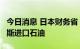 今日消息 日本财务省：6月份日本没有从俄罗斯进口石油