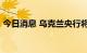 今日消息 乌克兰央行将利率维持在25%不变