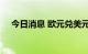 今日消息 欧元兑美元直线拉高涨近50点