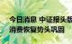 今日消息 中证报头版：潜力释放动力增强，消费恢复势头巩固