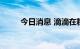 今日消息 滴滴在粉单市场涨超6%