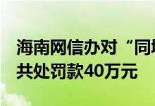 海南网信办对“同城单身”“蜜月”2款APP共处罚款40万元