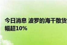 今日消息 波罗的海干散货运价指数上涨，巴拿马型船本周涨幅超10%