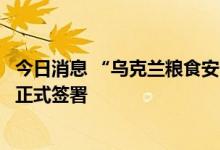 今日消息 “乌克兰粮食安全运输倡议”在土耳其伊斯坦布尔正式签署