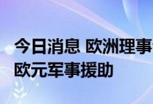 今日消息 欧洲理事会批准再向乌克兰提供5亿欧元军事援助