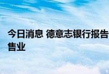 今日消息 德意志银行报告：餐饮及汽车消费复苏提振中国零售业