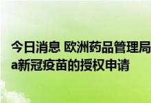 今日消息 欧洲药品管理局开始评估改良版辉瑞以及Moderna新冠疫苗的授权申请