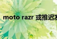 moto razr 或推迟发布 与三星Flip 4正面刚