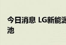 今日消息 LG新能源将向福特供应更多汽车电池