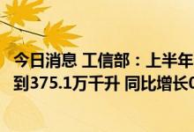 今日消息 工信部：上半年全国规模以上酿酒企业白酒产量达到375.1万千升 同比增长0.4%