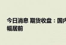 今日消息 期货收盘：国内商品期货收盘涨跌不一 黑色系涨幅居前