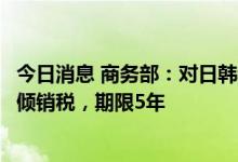 今日消息 商务部：对日韩和欧盟进口取向电工钢继续征收反倾销税，期限5年