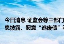 今日消息 证监会等三部门：依法严肃查处欺诈发行、虚假信息披露、恶意“逃废债”等违法违规行为