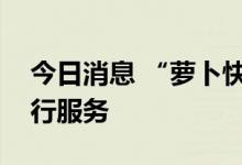 今日消息 “萝卜快跑”提供免费自动驾驶出行服务