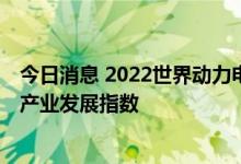 今日消息 2022世界动力电池大会开幕 工信部发布动力电池产业发展指数