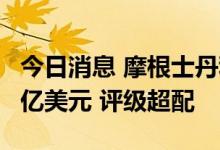 今日消息 摩根士丹利：苹果市值可能重回3万亿美元 评级超配