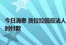 今日消息 货拉拉回应法人被限消：因收材料时差导致未能及时付款