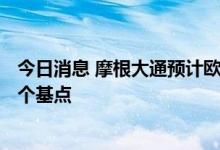 今日消息 摩根大通预计欧洲央行今年将加息3次，幅度为25个基点