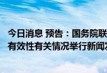 今日消息 预告：国务院联防联控机制就新冠病毒疫苗安全性有效性有关情况举行新闻发布会