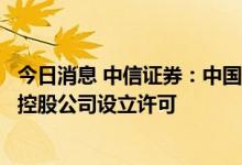 今日消息 中信证券：中国人民银行已批准了中信金控的金融控股公司设立许可