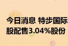 今日消息 特步国际：控股股东拟以12.7港元/股配售3.04%股份