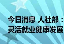 今日消息 人社部：加强零工市场建设，支持灵活就业健康发展