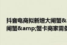 抖音电商拟新增大闸蟹&蟹卡商品管理规范 阳澄湖大闸蟹&蟹卡商家需备六证