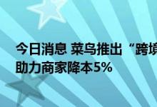 今日消息 菜鸟推出“跨境无忧”产业版 跨境“团购”模式助力商家降本5%